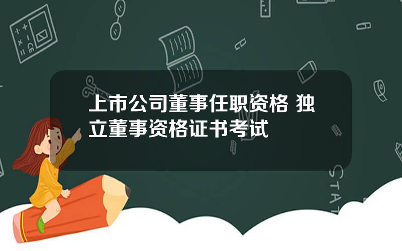 上市公司董事任职资格 独立董事资格证书考试